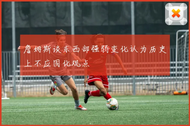 詹姆斯谈东西部强弱变化认为历史上不应固化观点