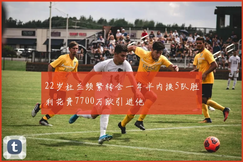 22岁杜兰频繁转会一年半内换5队胜利花费7700万欧引进他